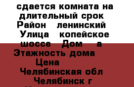 сдается комната на длительный срок › Район ­ ленинский › Улица ­ копейское шоссе › Дом ­ 1а › Этажность дома ­ 5 › Цена ­ 5 500 - Челябинская обл., Челябинск г. Недвижимость » Квартиры аренда   